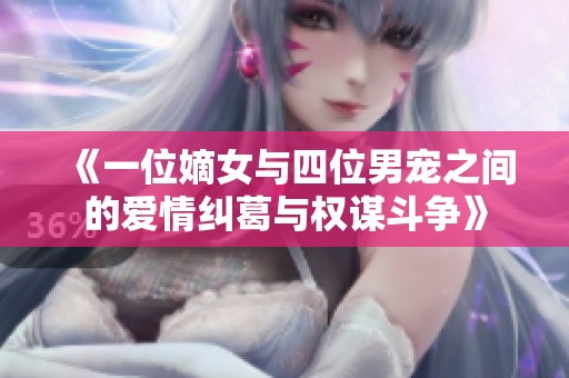 《一位嫡女与四位男宠之间的爱情纠葛与权谋斗争》