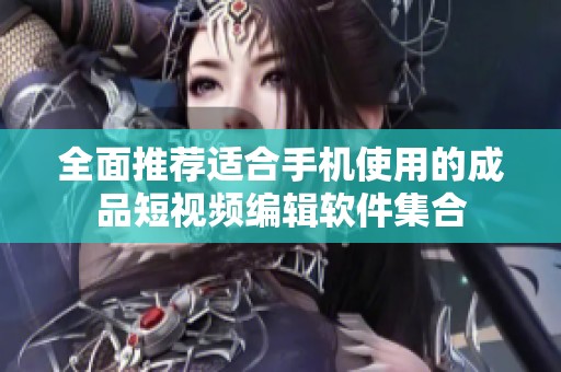 全面推荐适合手机使用的成品短视频编辑软件集合