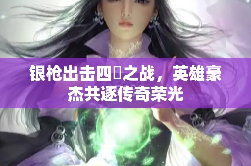 银枪出击四毌之战，英雄豪杰共逐传奇荣光