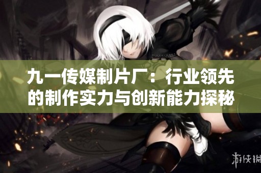 九一传媒制片厂：行业领先的制作实力与创新能力探秘