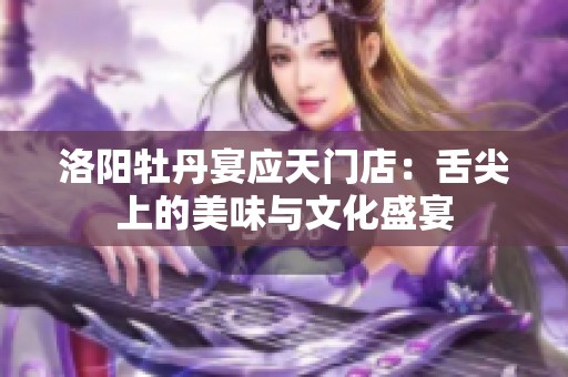 洛阳牡丹宴应天门店：舌尖上的美味与文化盛宴