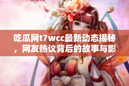 吃瓜网t7wcc最新动态揭秘，网友热议背后的故事与影响