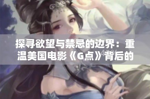 探寻欲望与禁忌的边界：重温美国电影《G点》背后的故事与影响