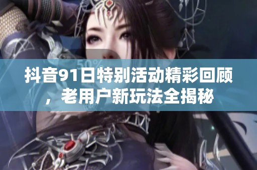 抖音91日特别活动精彩回顾，老用户新玩法全揭秘
