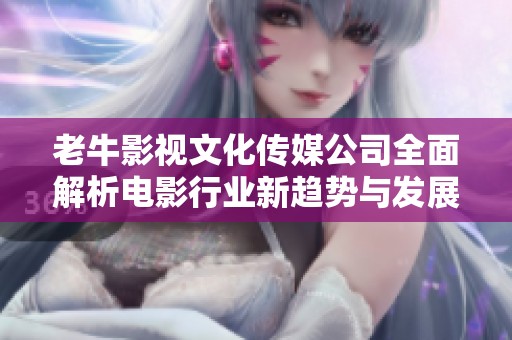 老牛影视文化传媒公司全面解析电影行业新趋势与发展方向
