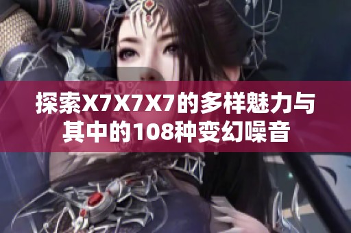 探索X7X7X7的多样魅力与其中的108种变幻噪音