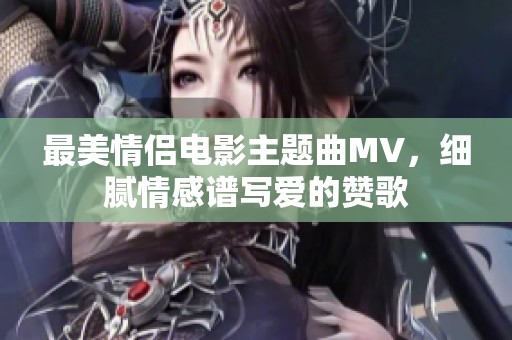 最美情侣电影主题曲MV，细腻情感谱写爱的赞歌