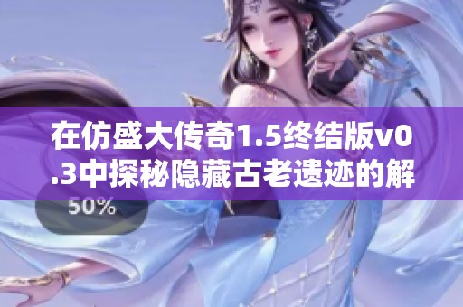 在仿盛大传奇1.5终结版v0.3中探秘隐藏古老遗迹的解锁方法与技巧