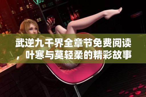 武逆九千界全章节免费阅读，叶寒与莫轻柔的精彩故事尽在其中
