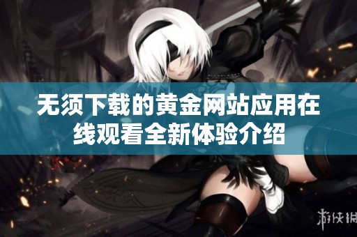 无须下载的黄金网站应用在线观看全新体验介绍