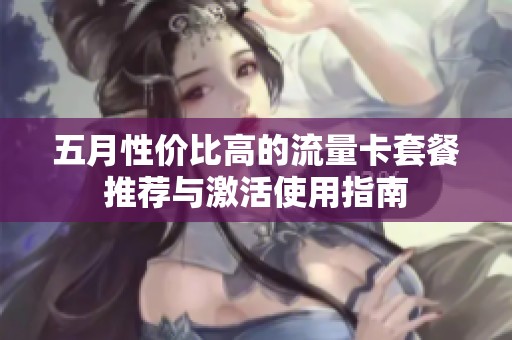 五月性价比高的流量卡套餐推荐与激活使用指南