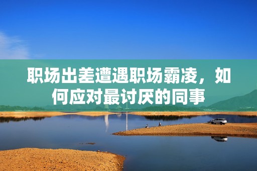 职场出差遭遇职场霸凌，如何应对最讨厌的同事