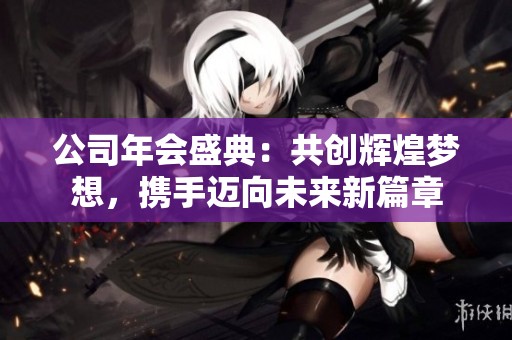 公司年会盛典：共创辉煌梦想，携手迈向未来新篇章