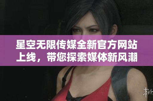 星空无限传媒全新官方网站上线，带您探索媒体新风潮
