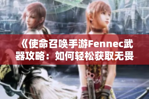 《使命召唤手游Fennec武器攻略：如何轻松获取无畏皮肤》