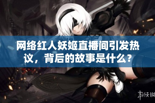 网络红人妖姬直播间引发热议，背后的故事是什么？