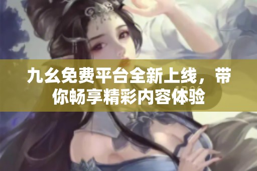 九幺免费平台全新上线，带你畅享精彩内容体验
