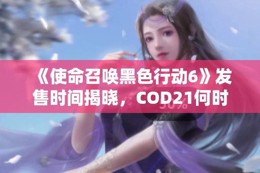 《使命召唤黑色行动6》发售时间揭晓，COD21何时上市？