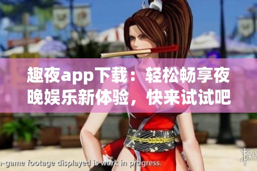 趣夜app下载：轻松畅享夜晚娱乐新体验，快来试试吧！