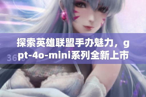 探索英雄联盟手办魅力，gpt-4o-mini系列全新上市