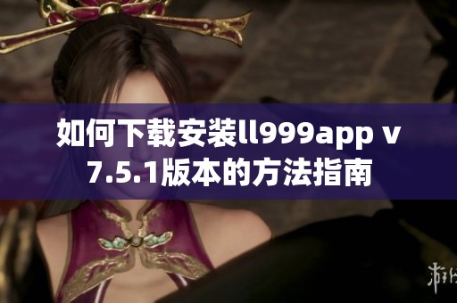 如何下载安装ll999app v7.5.1版本的方法指南