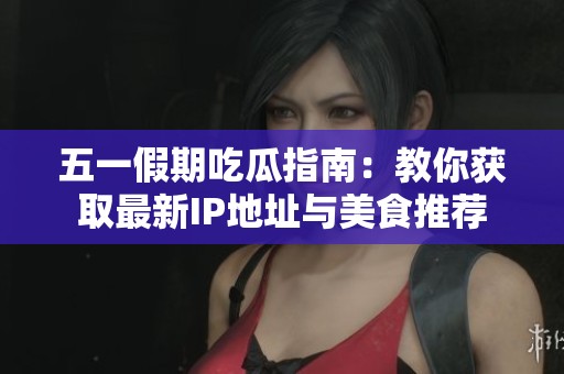 五一假期吃瓜指南：教你获取最新IP地址与美食推荐