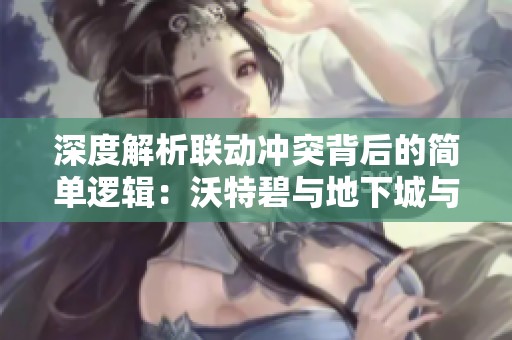 深度解析联动冲突背后的简单逻辑：沃特碧与地下城与勇士的合作揭秘