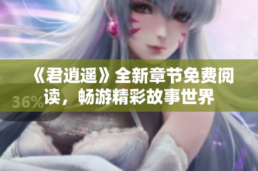 《君逍遥》全新章节免费阅读，畅游精彩故事世界