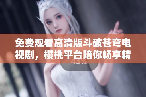 免费观看高清版斗破苍穹电视剧，樱桃平台陪你畅享精彩故事