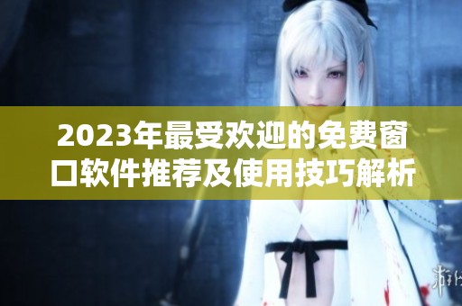 2023年最受欢迎的免费窗口软件推荐及使用技巧解析