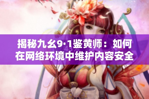 揭秘九幺9·1鉴黄师：如何在网络环境中维护内容安全