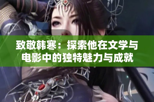 致敬韩寒：探索他在文学与电影中的独特魅力与成就