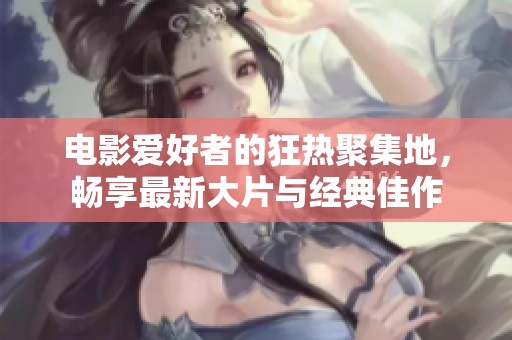 电影爱好者的狂热聚集地，畅享最新大片与经典佳作