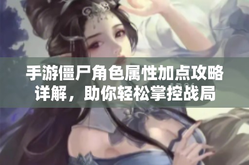 手游僵尸角色属性加点攻略详解，助你轻松掌控战局