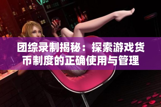团综录制揭秘：探索游戏货币制度的正确使用与管理