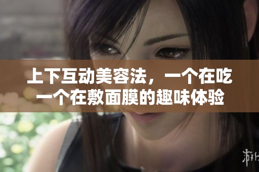上下互动美容法，一个在吃一个在敷面膜的趣味体验