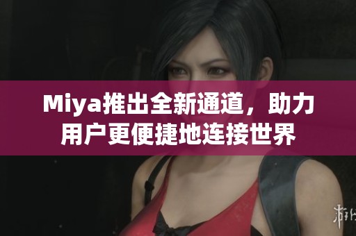 Miya推出全新通道，助力用户更便捷地连接世界