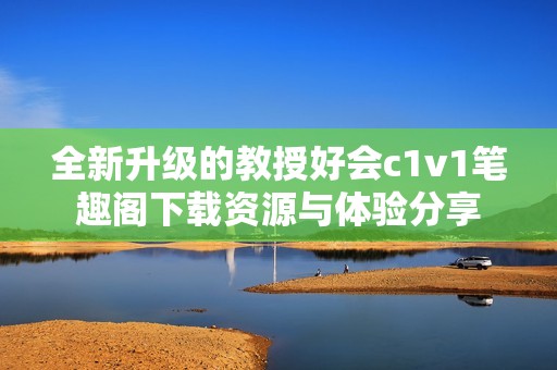 全新升级的教授好会c1v1笔趣阁下载资源与体验分享