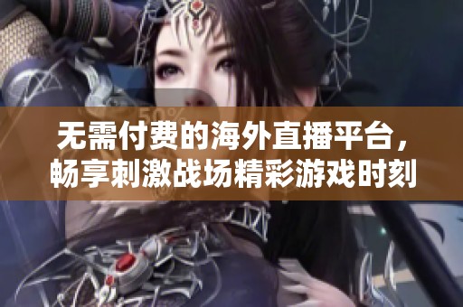 无需付费的海外直播平台，畅享刺激战场精彩游戏时刻