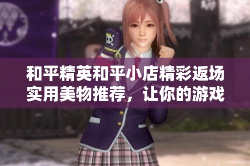 和平精英和平小店精彩返场实用美物推荐，让你的游戏体验更加出色