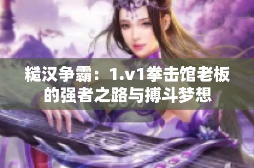 糙汉争霸：1.v1拳击馆老板的强者之路与搏斗梦想