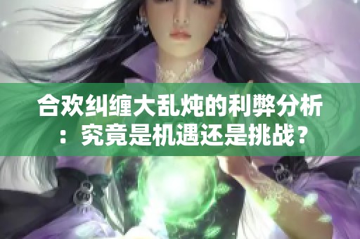 合欢纠缠大乱炖的利弊分析：究竟是机遇还是挑战？