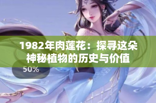 1982年肉莲花：探寻这朵神秘植物的历史与价值
