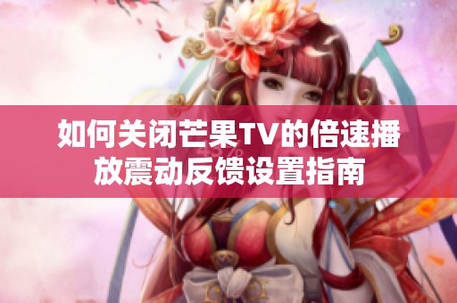 如何关闭芒果TV的倍速播放震动反馈设置指南