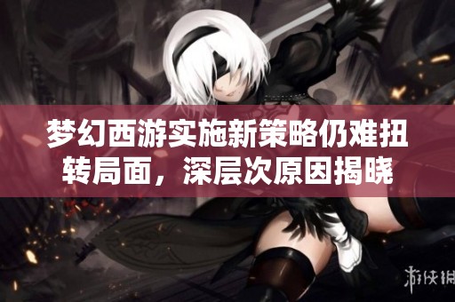 梦幻西游实施新策略仍难扭转局面，深层次原因揭晓