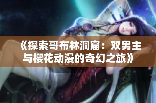 《探索哥布林洞窟：双男主与樱花动漫的奇幻之旅》