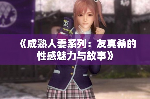 《成熟人妻系列：友真希的性感魅力与故事》