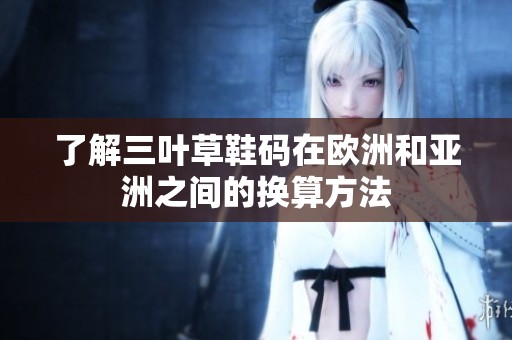 了解三叶草鞋码在欧洲和亚洲之间的换算方法