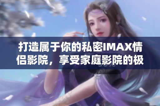 打造属于你的私密IMAX情侣影院，享受家庭影院的极致体验