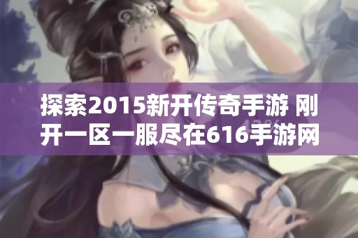 探索2015新开传奇手游 刚开一区一服尽在616手游网